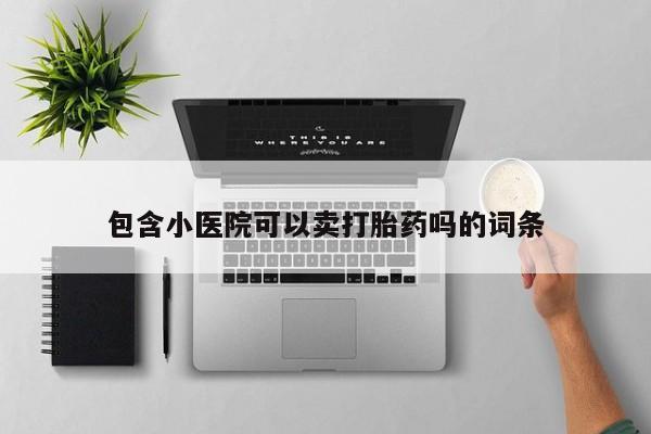 私下打胎药在线购买，包含小医院可以卖打胎药吗的词条