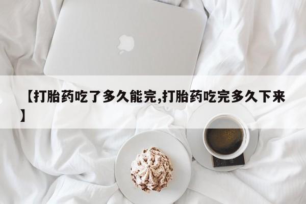 私下打胎药在线购买，【打胎药吃了多久能完,打胎药吃完多久下来】