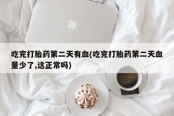 私下打胎药在线购买，吃完打胎药第二天有血(吃完打胎药第二天血量少了,这正常吗)