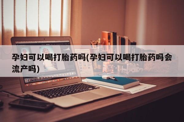 私下打胎药在线购买，孕妇可以喝打胎药吗(孕妇可以喝打胎药吗会流产吗)