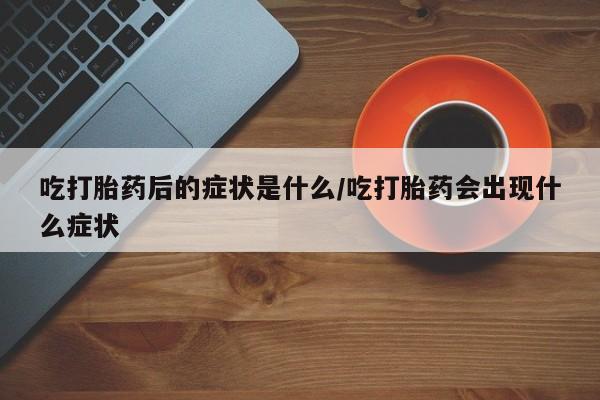 私下打胎药在线购买，吃打胎药后的症状是什么/吃打胎药会出现什么症状
