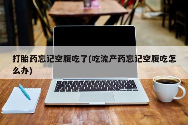 私下打胎药在线购买，打胎药忘记空腹吃了(吃流产药忘记空腹吃怎么办)