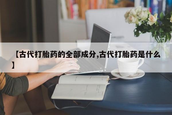私下打胎药在线购买，【古代打胎药的全部成分,古代打胎药是什么】