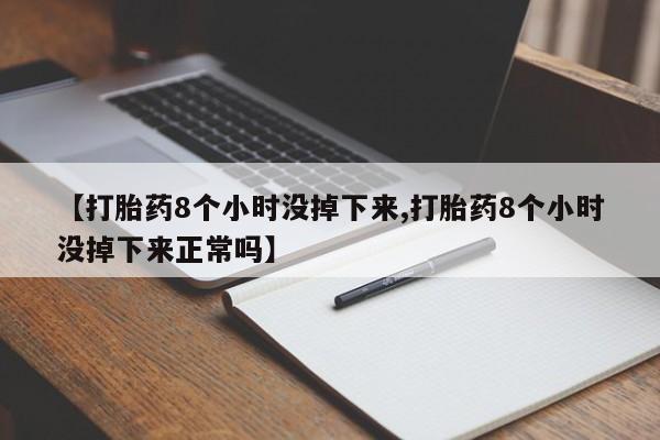 私下打胎药在线购买，【打胎药8个小时没掉下来,打胎药8个小时没掉下来正常吗】