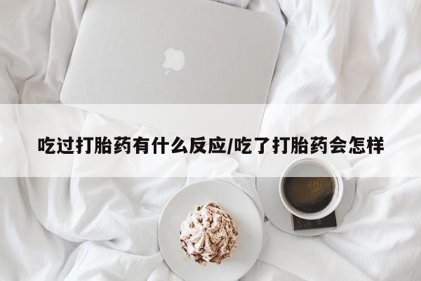私下打胎药在线购买，吃过打胎药有什么反应/吃了打胎药会怎样