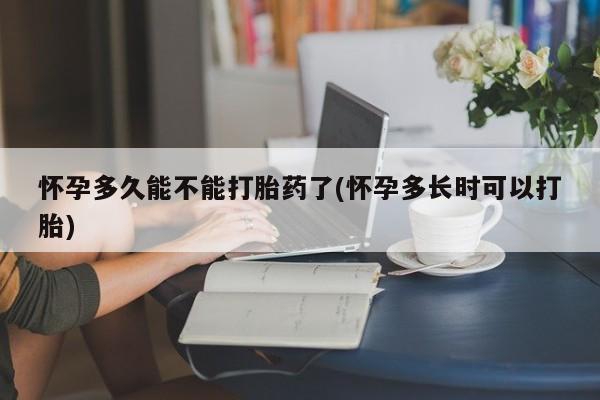 私下打胎药在线购买，怀孕多久能不能打胎药了(怀孕多长时可以打胎)