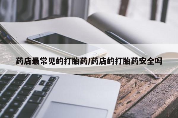私下打胎药在线购买，药店最常见的打胎药/药店的打胎药安全吗