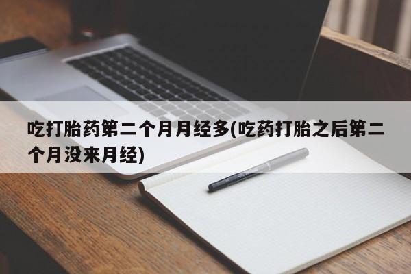 私下打胎药在线购买，吃打胎药第二个月月经多(吃药打胎之后第二个月没来月经)