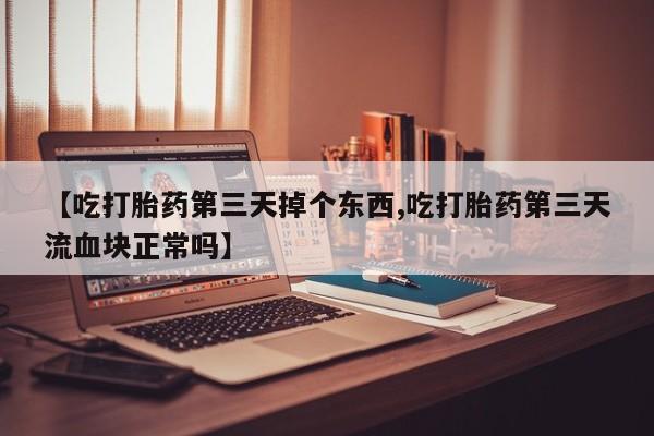 私下打胎药在线购买，【吃打胎药第三天掉个东西,吃打胎药第三天流血块正常吗】