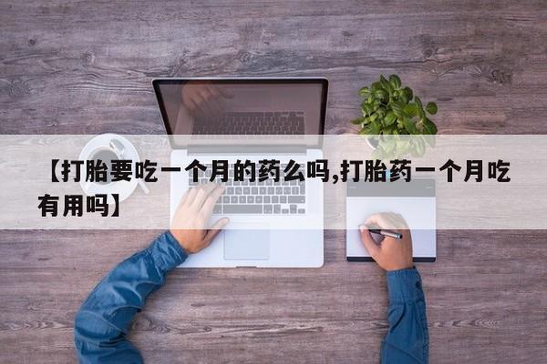 私下打胎药在线购买，【打胎要吃一个月的药么吗,打胎药一个月吃有用吗】