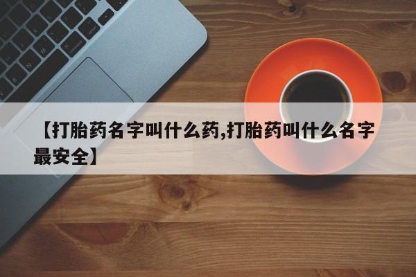私下打胎药在线购买，【打胎药名字叫什么药,打胎药叫什么名字 最安全】