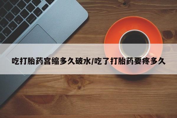 私下打胎药在线购买，吃打胎药宫缩多久破水/吃了打胎药要疼多久