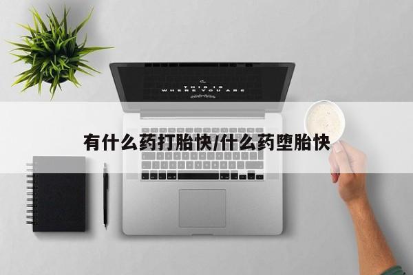 私下打胎药在线购买，有什么药打胎快/什么药堕胎快
