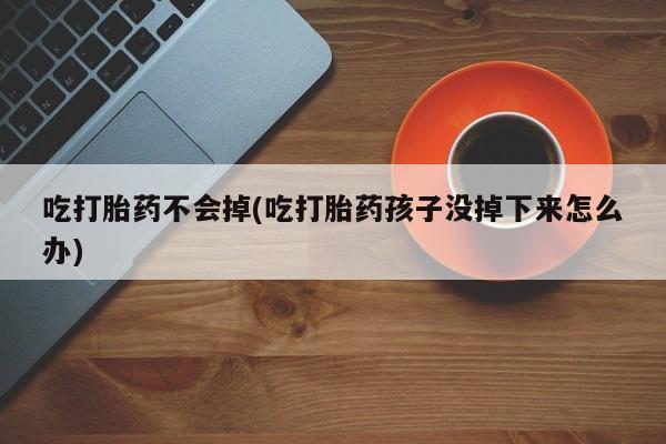 私下打胎药在线购买，吃打胎药不会掉(吃打胎药孩子没掉下来怎么办)
