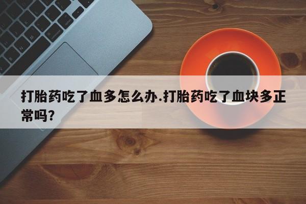 私下打胎药在线购买，打胎药吃了血多怎么办.打胎药吃了血块多正常吗？