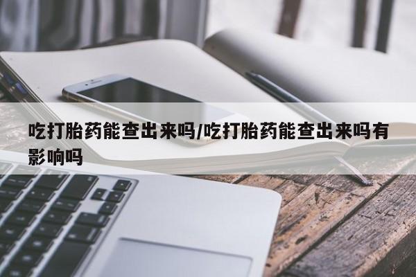 私下打胎药在线购买，吃打胎药能查出来吗/吃打胎药能查出来吗有影响吗