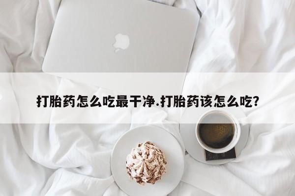 私下打胎药在线购买，打胎药怎么吃最干净.打胎药该怎么吃？