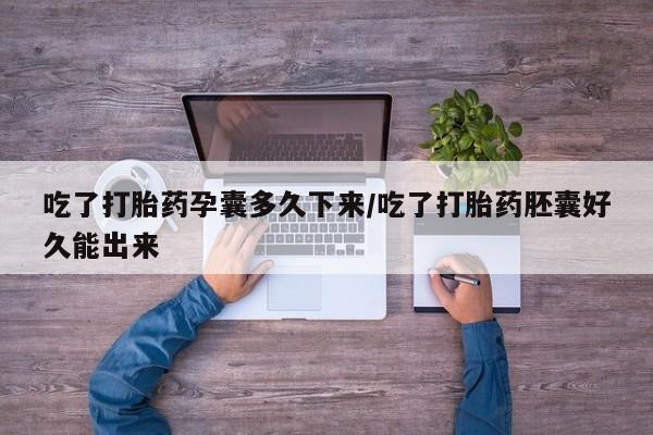 私下打胎药在线购买，吃了打胎药孕囊多久下来/吃了打胎药胚囊好久能出来