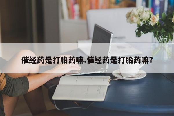 私下打胎药在线购买，催经药是打胎药嘛.催经药是打胎药嘛？