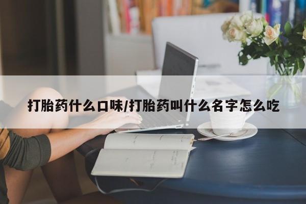 私下打胎药在线购买，打胎药什么口味/打胎药叫什么名字怎么吃