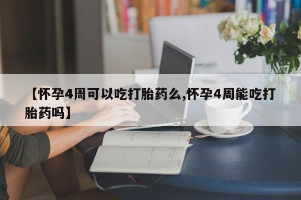 私下打胎药在线购买，【怀孕4周可以吃打胎药么,怀孕4周能吃打胎药吗】