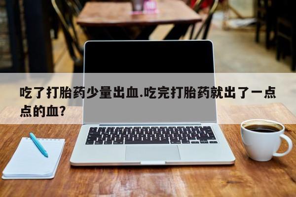 私下打胎药在线购买，吃了打胎药少量出血.吃完打胎药就出了一点点的血？