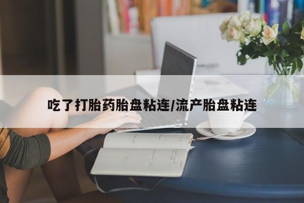 私下打胎药在线购买，吃了打胎药胎盘粘连/流产胎盘粘连