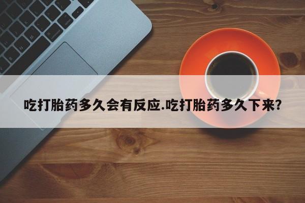私下打胎药在线购买，吃打胎药多久会有反应.吃打胎药多久下来？