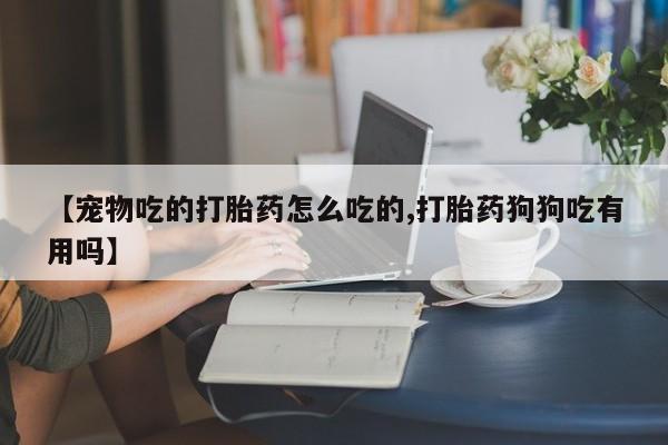 私下打胎药在线购买，【宠物吃的打胎药怎么吃的,打胎药狗狗吃有用吗】