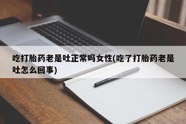 私下打胎药在线购买，吃打胎药老是吐正常吗女性(吃了打胎药老是吐怎么回事)