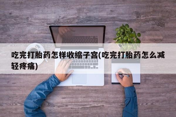 私下打胎药在线购买，吃完打胎药怎样收缩子宫(吃完打胎药怎么减轻疼痛)