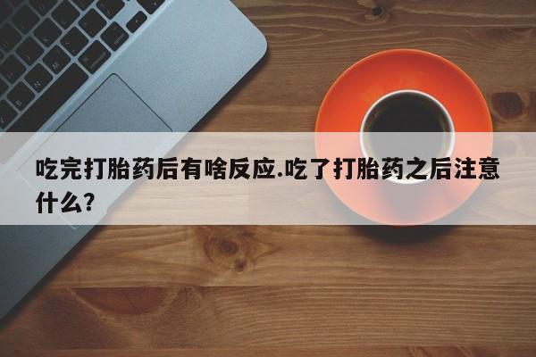 私下打胎药在线购买，吃完打胎药后有啥反应.吃了打胎药之后注意什么？