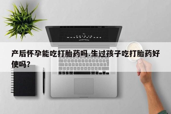 私下打胎药在线购买，产后怀孕能吃打胎药吗.生过孩子吃打胎药好使吗？