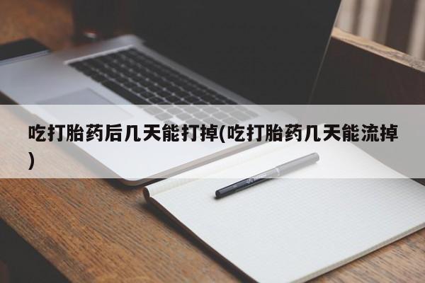 私下打胎药在线购买，吃打胎药后几天能打掉(吃打胎药几天能流掉)
