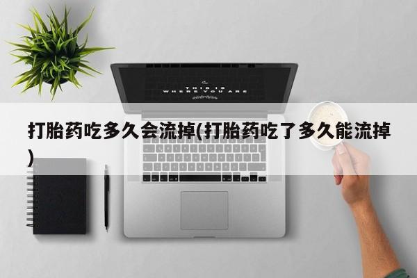 私下打胎药在线购买，打胎药吃多久会流掉(打胎药吃了多久能流掉)