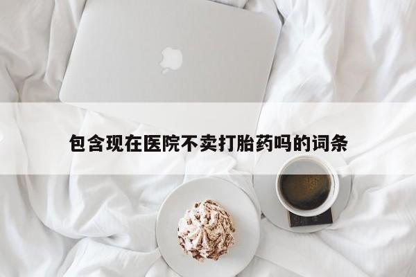 私下打胎药在线购买，包含现在医院不卖打胎药吗的词条