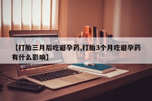 私下打胎药在线购买，【打胎三月后吃避孕药,打胎3个月吃避孕药有什么影响】