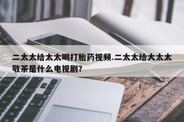 私下打胎药在线购买，二太太给太太喝打胎药视频.二太太给大太太敬茶是什么电视剧？