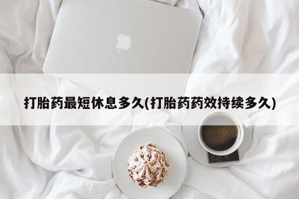私下打胎药在线购买，打胎药最短休息多久(打胎药药效持续多久)