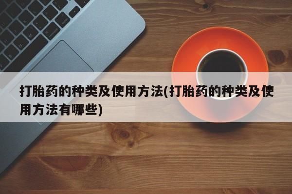 私下打胎药在线购买，打胎药的种类及使用方法(打胎药的种类及使用方法有哪些)