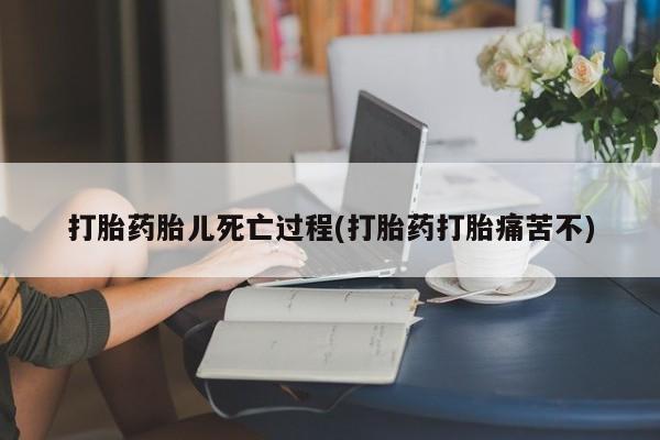 私下打胎药在线购买，打胎药胎儿死亡过程(打胎药打胎痛苦不)