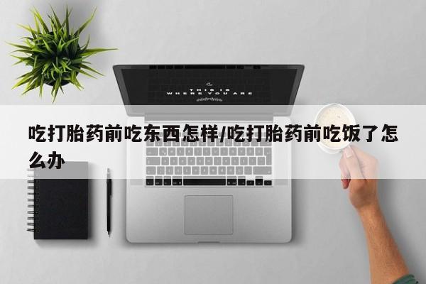 私下打胎药在线购买，吃打胎药前吃东西怎样/吃打胎药前吃饭了怎么办