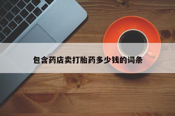 私下打胎药在线购买，包含药店卖打胎药多少钱的词条