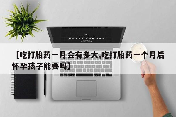 私下打胎药在线购买，【吃打胎药一月会有多大,吃打胎药一个月后怀孕孩子能要吗】