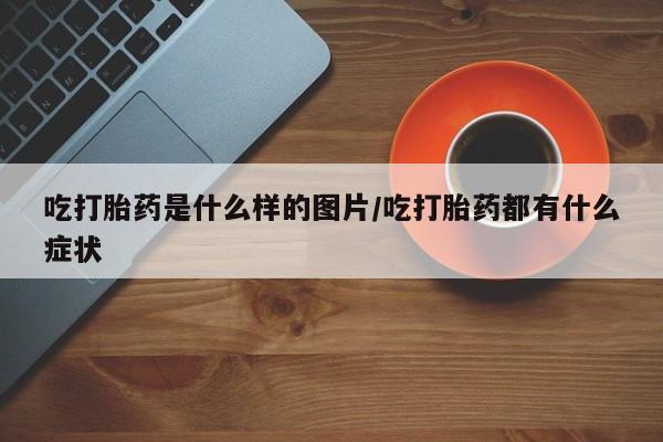 私下打胎药在线购买，吃打胎药是什么样的图片/吃打胎药都有什么症状