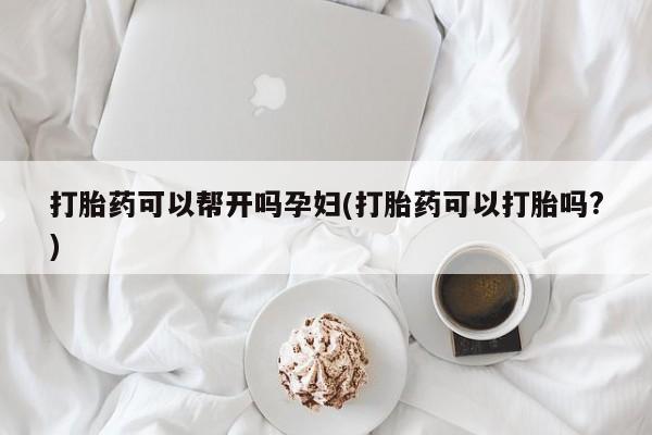 私下打胎药在线购买，打胎药可以帮开吗孕妇(打胎药可以打胎吗?)