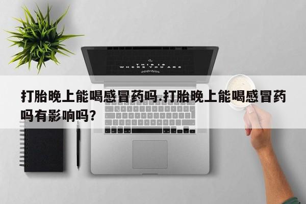 私下打胎药在线购买，打胎晚上能喝感冒药吗.打胎晚上能喝感冒药吗有影响吗？
