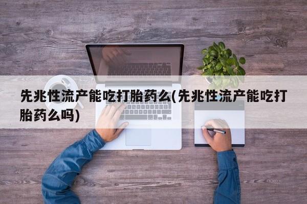 私下打胎药在线购买，先兆性流产能吃打胎药么(先兆性流产能吃打胎药么吗)