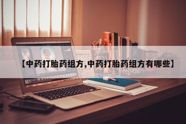 私下打胎药在线购买，【中药打胎药组方,中药打胎药组方有哪些】