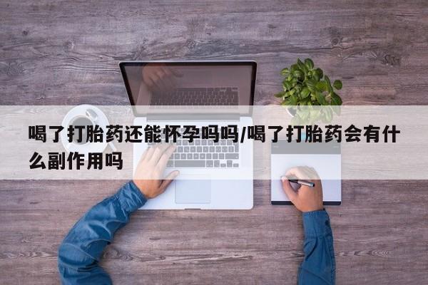 私下打胎药在线购买，喝了打胎药还能怀孕吗吗/喝了打胎药会有什么副作用吗